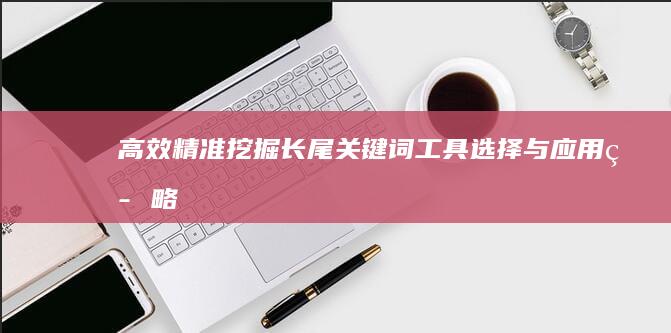 高效精准挖掘长尾关键词：工具选择与应用策略